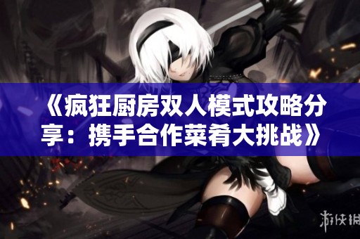 《疯狂厨房双人模式攻略分享：携手合作菜肴大挑战》
