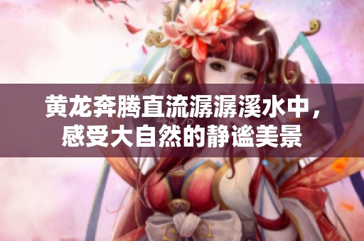 黄龙奔腾直流潺潺溪水中，感受大自然的静谧美景