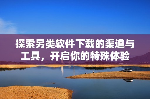 探索另类软件下载的渠道与工具，开启你的特殊体验