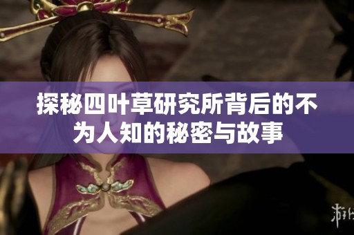 探秘四叶草研究所背后的不为人知的秘密与故事