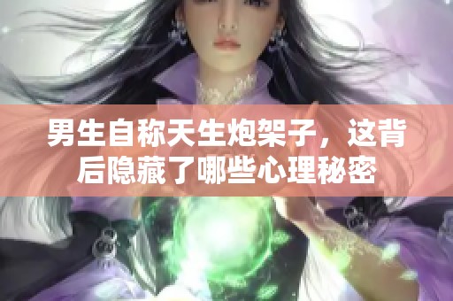 男生自称天生炮架子，这背后隐藏了哪些心理秘密