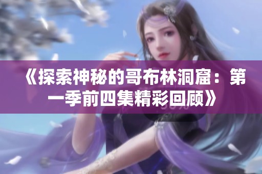 《探索神秘的哥布林洞窟：第一季前四集精彩回顾》