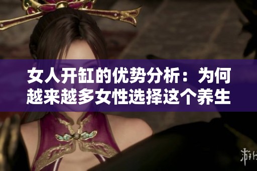 女人开缸的优势分析：为何越来越多女性选择这个养生方式