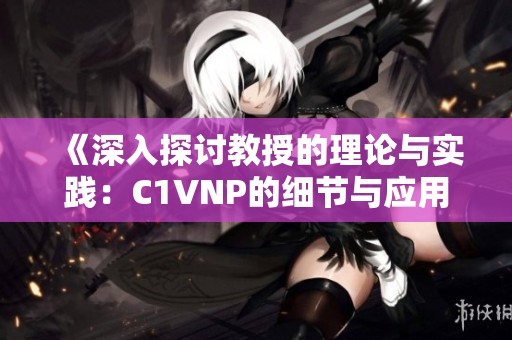 《深入探讨教授的理论与实践：C1VNP的细节与应用》