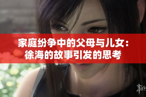 家庭纷争中的父母与儿女：徐海的故事引发的思考