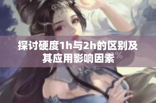 探讨硬度1h与2h的区别及其应用影响因素