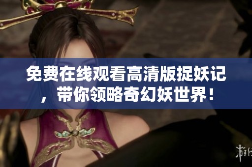 免费在线观看高清版捉妖记，带你领略奇幻妖世界！