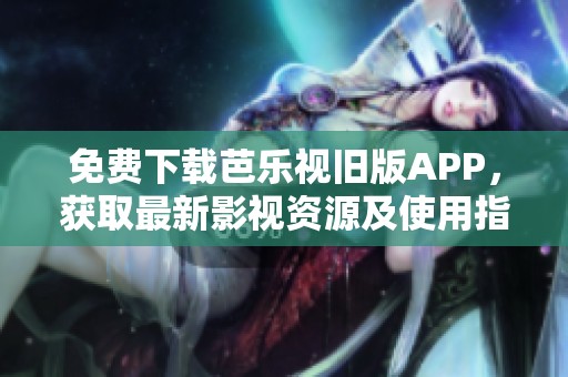 免费下载芭乐视旧版APP，获取最新影视资源及使用指南