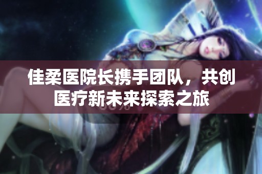佳柔医院长携手团队，共创医疗新未来探索之旅