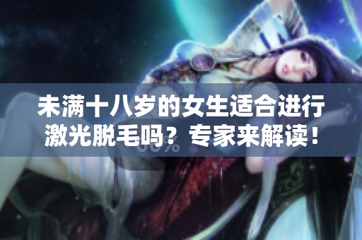 未满十八岁的女生适合进行激光脱毛吗？专家来解读！