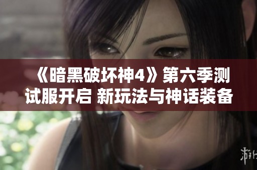 《暗黑破坏神4》第六季测试服开启 新玩法与神话装备揭秘
