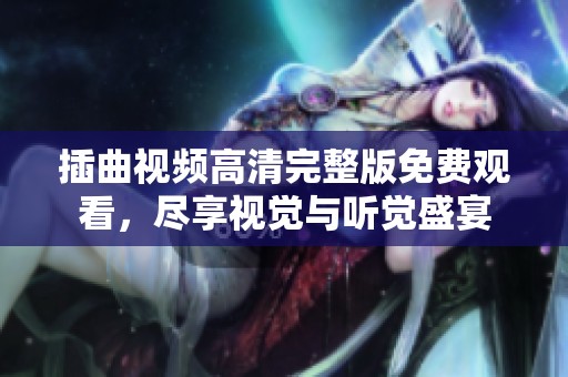 插曲视频高清完整版免费观看，尽享视觉与听觉盛宴