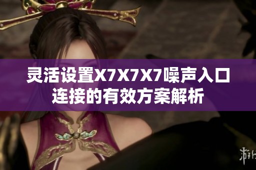 灵活设置X7X7X7噪声入口连接的有效方案解析
