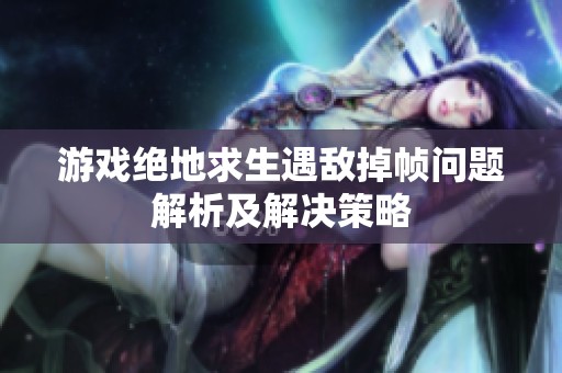 游戏绝地求生遇敌掉帧问题解析及解决策略