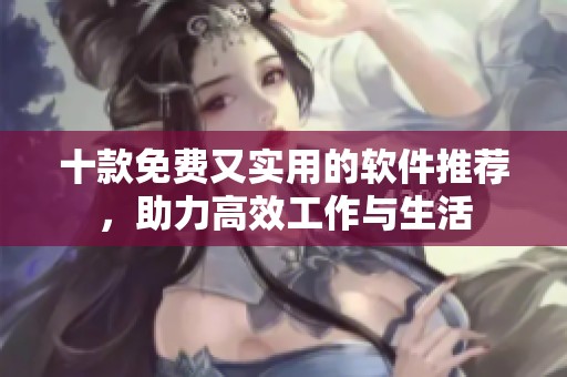 十款免费又实用的软件推荐，助力高效工作与生活