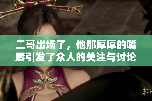 二哥出场了，他那厚厚的嘴唇引发了众人的关注与讨论