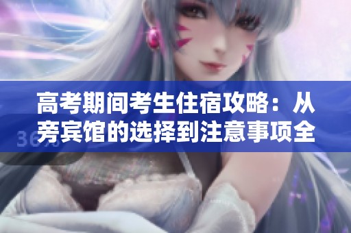 高考期间考生住宿攻略：从旁宾馆的选择到注意事项全解读