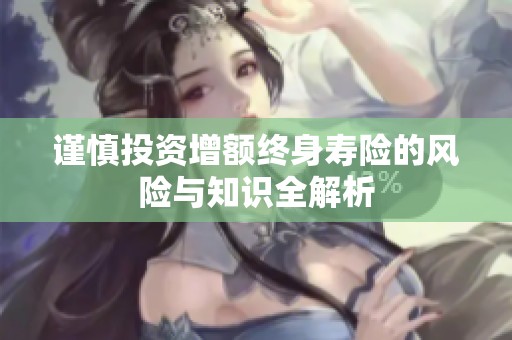 谨慎投资增额终身寿险的风险与知识全解析