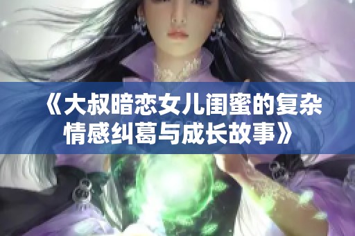 《大叔暗恋女儿闺蜜的复杂情感纠葛与成长故事》