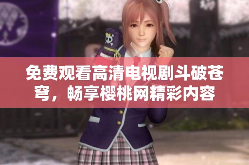 免费观看高清电视剧斗破苍穹，畅享樱桃网精彩内容