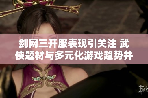 剑网三开服表现引关注 武侠题材与多元化游戏趋势并存