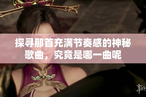 探寻那首充满节奏感的神秘歌曲，究竟是哪一曲呢