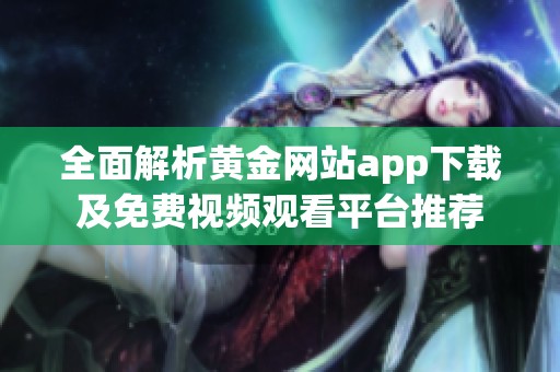 全面解析黄金网站app下载及免费视频观看平台推荐