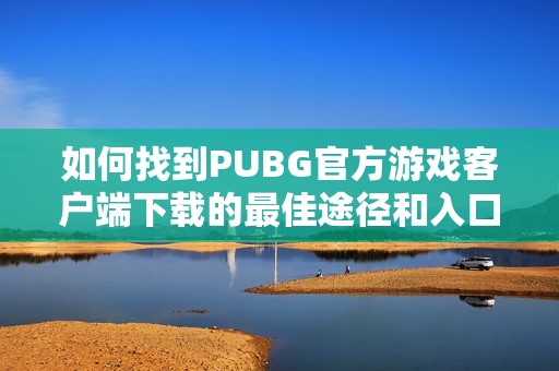 如何找到PUBG官方游戏客户端下载的最佳途径和入口分享