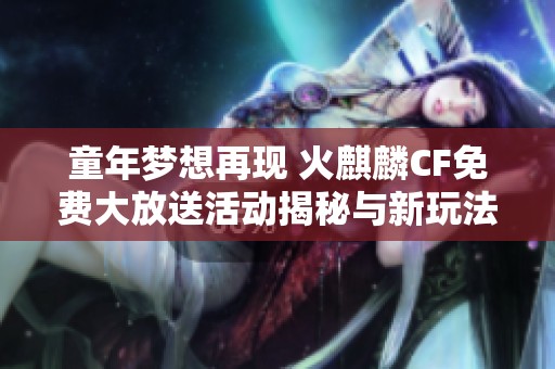 童年梦想再现 火麒麟CF免费大放送活动揭秘与新玩法解析