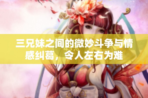 三兄妹之间的微妙斗争与情感纠葛，令人左右为难