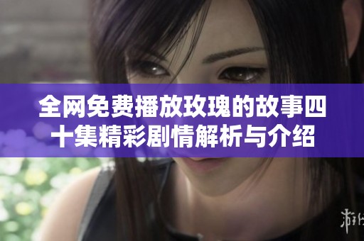 全网免费播放玫瑰的故事四十集精彩剧情解析与介绍