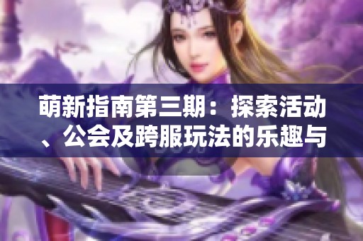 萌新指南第三期：探索活动、公会及跨服玩法的乐趣与策略