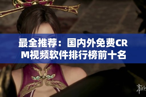 最全推荐：国内外免费CRM视频软件排行榜前十名