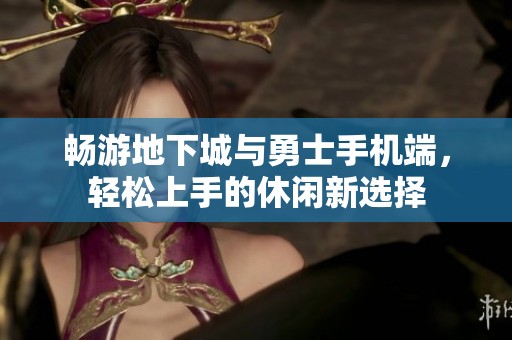 畅游地下城与勇士手机端，轻松上手的休闲新选择