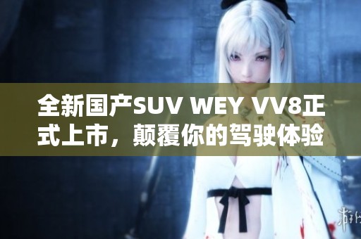 全新国产SUV WEY VV8正式上市，颠覆你的驾驶体验