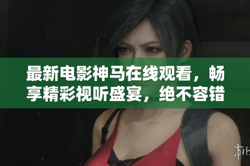 最新电影神马在线观看，畅享精彩视听盛宴，绝不容错过！