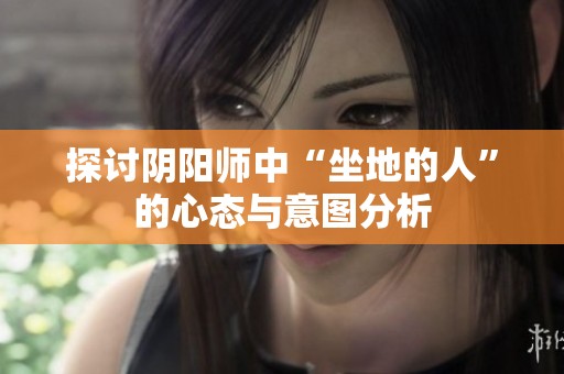探讨阴阳师中“坐地的人”的心态与意图分析