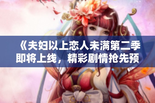 《夫妇以上恋人未满第二季即将上线，精彩剧情抢先预告》