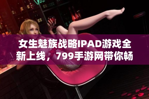 女生魅族战略IPAD游戏全新上线，799手游网带你畅游游戏世界