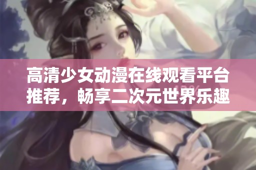 高清少女动漫在线观看平台推荐，畅享二次元世界乐趣