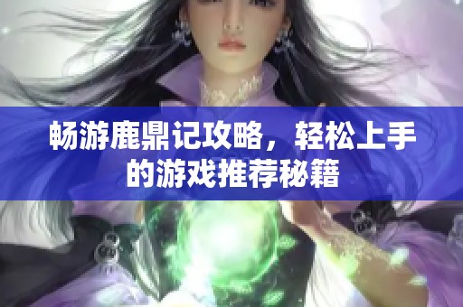 畅游鹿鼎记攻略，轻松上手的游戏推荐秘籍