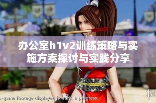 办公室h1v2训练策略与实施方案探讨与实践分享