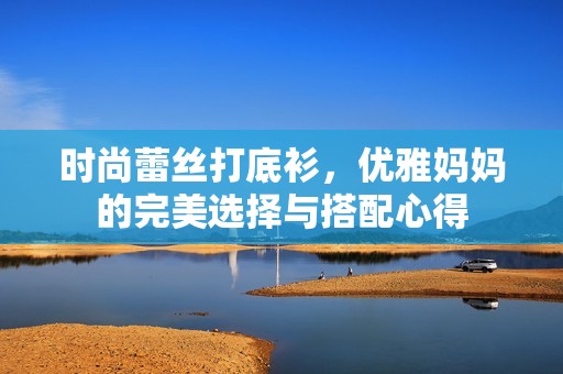 时尚蕾丝打底衫，优雅妈妈的完美选择与搭配心得