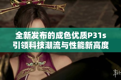 全新发布的成色优质P31s引领科技潮流与性能新高度