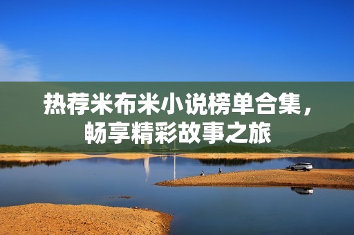 热荐米布米小说榜单合集，畅享精彩故事之旅