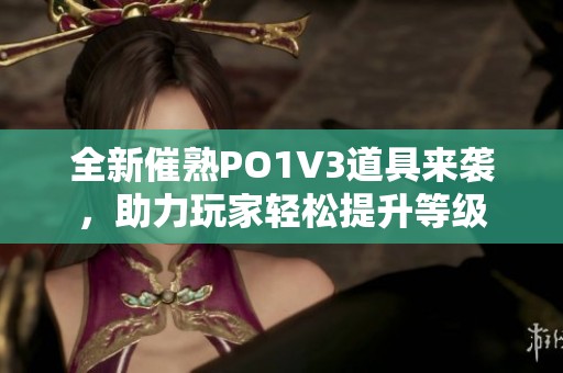 全新催熟PO1V3道具来袭，助力玩家轻松提升等级