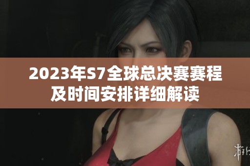 2023年S7全球总决赛赛程及时间安排详细解读