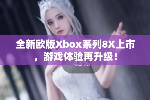 全新欧版Xbox系列8X上市，游戏体验再升级！