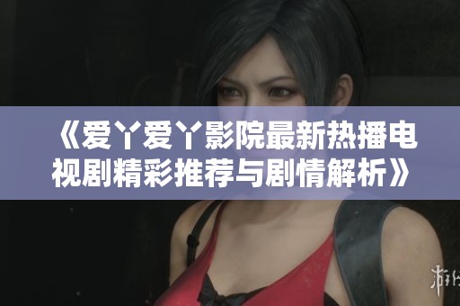 《爱丫爱丫影院最新热播电视剧精彩推荐与剧情解析》