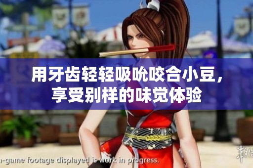 用牙齿轻轻吸吮咬合小豆，享受别样的味觉体验